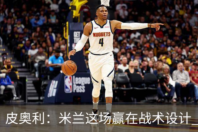 皮奥利：米兰这场赢在战术设计 我们统治比赛70分钟