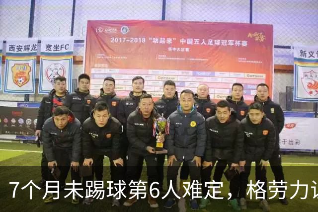 7个月未踢球第6人难定，格劳力证忠诚，于根伟面临国脚流失考验！